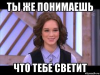 ты же понимаешь что тебе светит