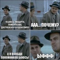 я боюсь: моцарта, ломоносова, достоевского и шекспира! Ааа... почему? А я вообще покойников боюсь! ыффф