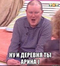  ну и деревня ты арина )