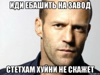 иди ебашить на завод стетхам хуйни не скажет