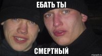 ебать ты смертный