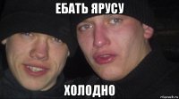 ебать ярусу холодно