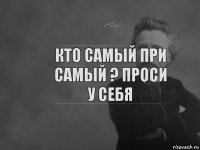 Кто самый при самый ? Проси у себя