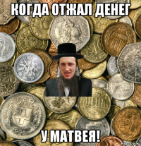 когда отжал денег у матвея!