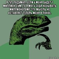 я тут подумал, если у меня будет 1 миллион сум, то я могу себя называть миллионером? эта мысль не оставляет теперь меня в покое. 