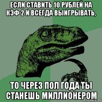 если ставить 10 рублей на кэф 2 и всегда выигрывать, то через пол года ты станешь миллионером