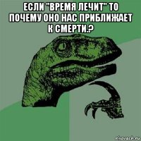 если "время лечит" то почему оно нас приближает к смерти.? 