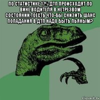 по статистике 17% дтп происходят по вине водителя в нетрезвом состоянии.тоесть что-бы снизить шанс попадания в дтп надо быть пьяным? 