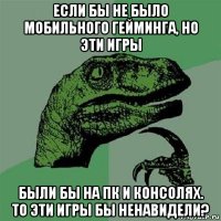 если бы не было мобильного гейминга, но эти игры были бы на пк и консолях. то эти игры бы ненавидели?