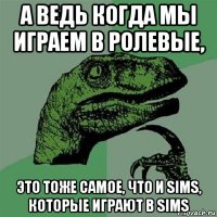 а ведь когда мы играем в ролевые, это тоже самое, что и sims, которые играют в sims