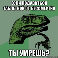 если подавиться таблеткой от бессмертия ты умрешь?