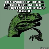 если тараканы могут пережить ядерную и химическую войну, то что содержится в балончиках от тараканов? 