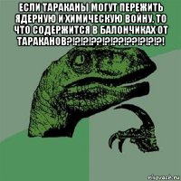 если тараканы могут пережить ядерную и химическую войну, то что содержится в балончиках от тараканов?!?!?!??!?!??!??!?!?!?! 