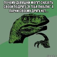 почему девушки могут сказать своей подруге "я тебя люблю" а парни своему другу нет... 