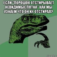 если "порошок отстирывает невидимые пятна" как мы узнаем что он их отстирал? 