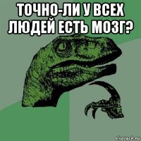 точно-ли у всех людей есть мозг? 