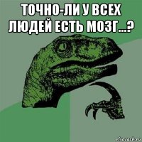 точно-ли у всех людей есть мозг...? 