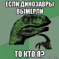 если динозавры вымерли то кто я?