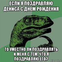 если я поздравляю дениса с днем рождения то уместно ли поздравлять и меня с тем, что я поздравляю его?