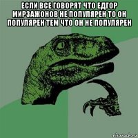 если все говорят что едгор мирзажонов не популярен то он популярен тем что он не популярен 