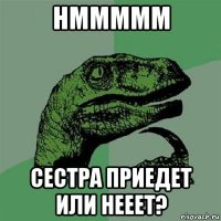 hmmmmm сестра приедет или нееет?