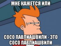 мне кажется или сосо павлиашвили - это сосо павлиашвили