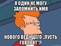 я один не могу запомнить имя нового ведущего ,,пусть говорят"?