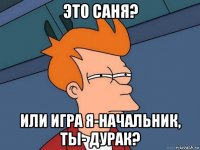 это саня? или игра я-начальник, ты- дурак?