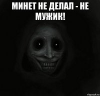 минет не делал - не мужик! 