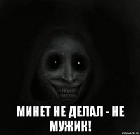  минет не делал - не мужик!