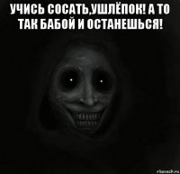 учись сосать,ушлёпок! а то так бабой и останешься! 