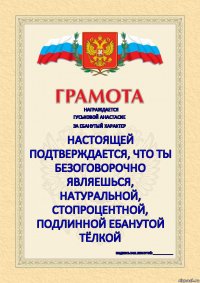 Награждается Гуськовой Анастасие За ебанутый характер Настоящей подтверждается, что ты безоговорочно являешься, натуральной, стопроцентной, подлинной ебанутой тёлкой Подпись зам.ебанутой: _____________