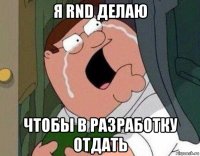 я rnd делаю чтобы в разработку отдать