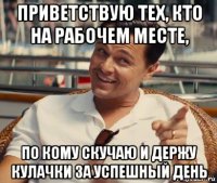 приветствую тех, кто на рабочем месте, по кому скучаю и держу кулачки за успешный день