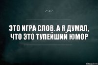 Это Игра слов. А я думал, что это Тупейший юмор