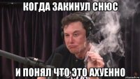 когда закинул снюс и понял что это ахуенно