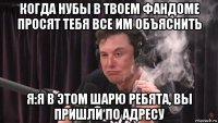 когда нубы в твоем фандоме просят тебя все им объяснить я:я в этом шарю ребята, вы пришли по адресу