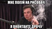 мне похуй на рисовач я вконтакте дрочу