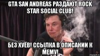 gta san andreas раздают rock star social club! без хуёв! ссылка в описании к мему!