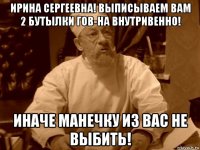 ирина сергеевна! выписываем вам 2 бутылки гов-на внутривенно! иначе манечку из вас не выбить!