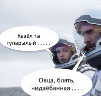 Казёл ты тупарылый . . . . . Овца, блять, нидаёбанная . . . .