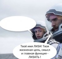  Твоё имя ЛИЗА! Твоя жизненая цель, смысл и главная функция - ЛИЗАТЬ !