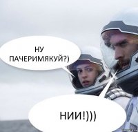 НУ ПАЧЕРИМЯКУЙ?) НИИ!)))