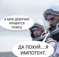 А МНЕ ДЕВОЧКИ НРАВЯТСЯ ТОЖЕ)) ДА ПОХУЙ....Я ИМПОТЕНТ.