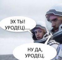 ЭХ ТЫ! УРОДЕЦ).... НУ ДА, УРОДЕЦ.