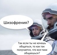 Шизофрения? Так если ты не хочешь общаться, то как так получается, что все-таки общаешься?