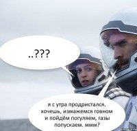 ..??? я с утра продристался. хочешь, измажемся говном и пойдём погуляем, газы попускаем. ммм?