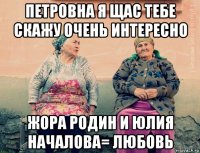 петровна я щас тебе скажу очень интересно жора родин и юлия началова= любовь