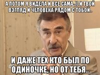 а потом я видела и все сама..)) и твой взгляд и человека рядом с тобой.. и даже тех кто был по одиночке, но от тебя..