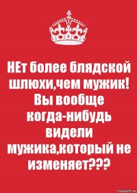 НЕт более блядской шлюхи,чем мужик! Вы вообще когда-нибудь видели мужика,который не изменяет???